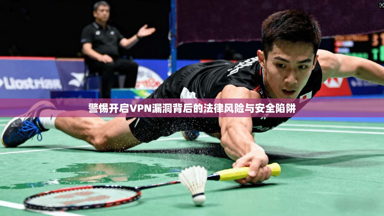 警惕开启VPN漏洞背后的法律风险与安全陷阱