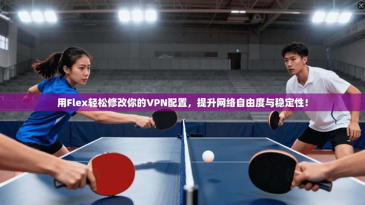 用Flex轻松修改你的VPN配置，提升网络自由度与稳定性！