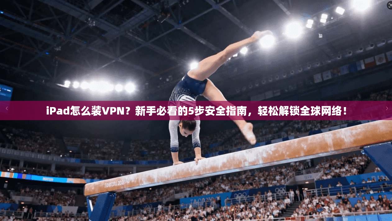 iPad怎么装VPN？新手必看的5步安全指南，轻松解锁全球网络！