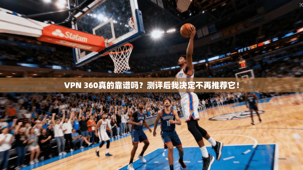 VPN 360真的靠谱吗？测评后我决定不再推荐它！