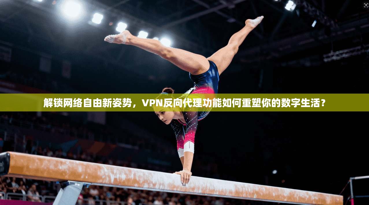 解锁网络自由新姿势，VPN反向代理功能如何重塑你的数字生活？