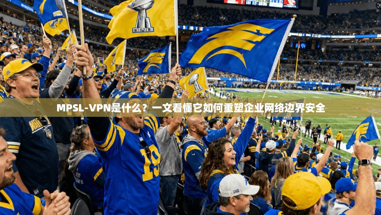 MPSL-VPN是什么?一文看懂它如何重塑企业网络边界安全