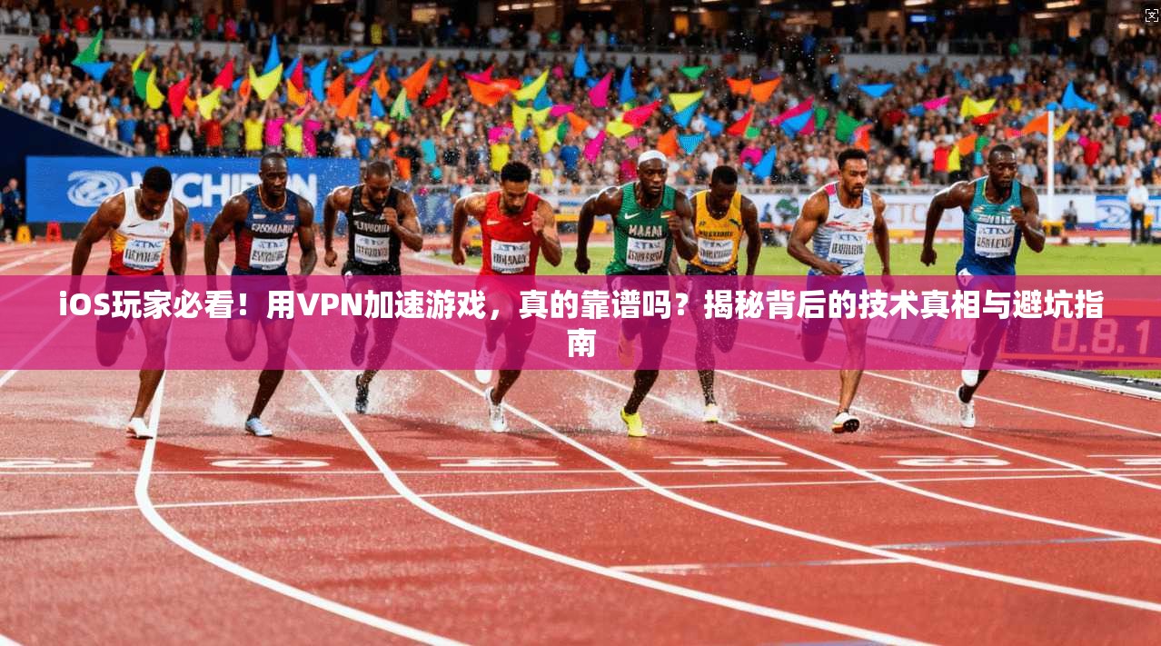 iOS玩家必看！用VPN加速游戏，真的靠谱吗？揭秘背后的技术真相与避坑指南