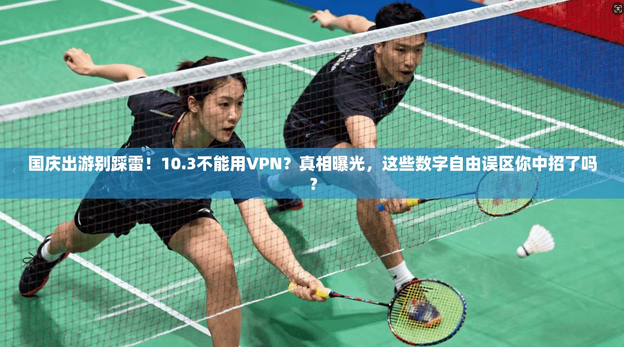 国庆出游别踩雷！10.3不能用VPN？真相曝光，这些数字自由误区你中招了吗？