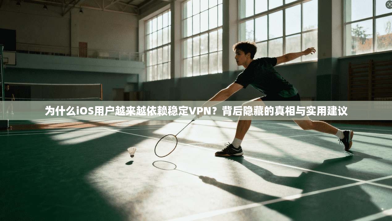为什么iOS用户越来越依赖稳定VPN？背后隐藏的真相与实用建议
