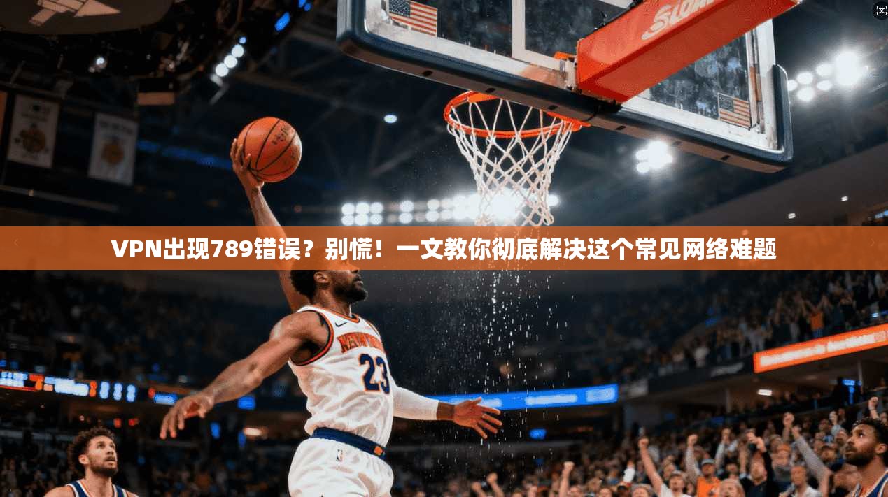 VPN出现789错误？别慌！一文教你彻底解决这个常见网络难题