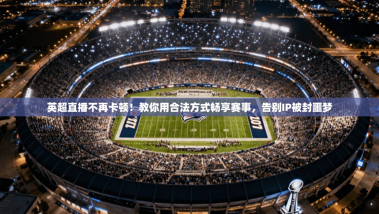 英超直播不再卡顿！教你用合法方式畅享赛事，告别IP被封噩梦