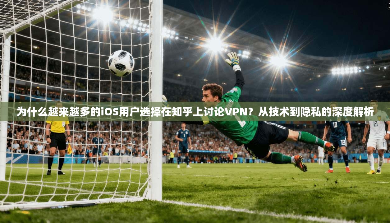 为什么越来越多的iOS用户选择在知乎上讨论VPN？从技术到隐私的深度解析