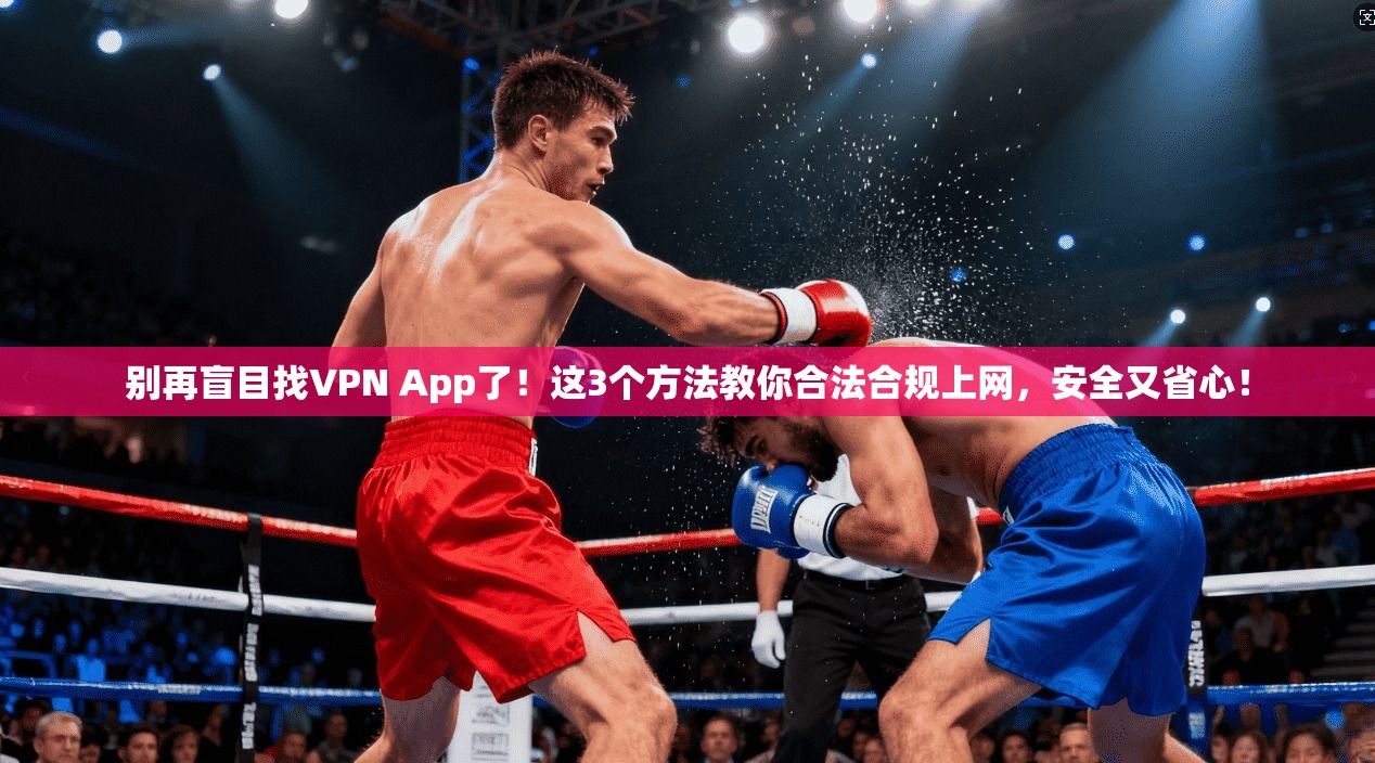别再盲目找VPN App了！这3个方法教你合法合规上网，安全又省心！