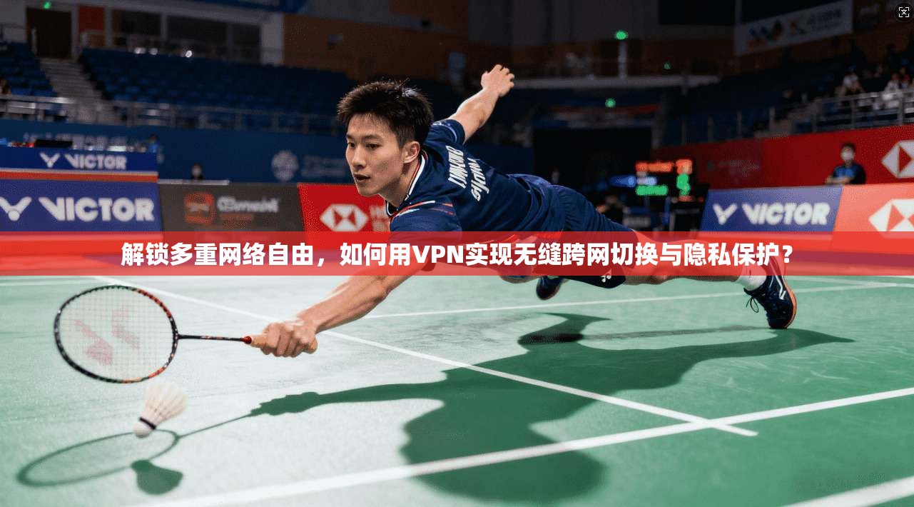 解锁多重网络自由，如何用VPN实现无缝跨网切换与隐私保护？