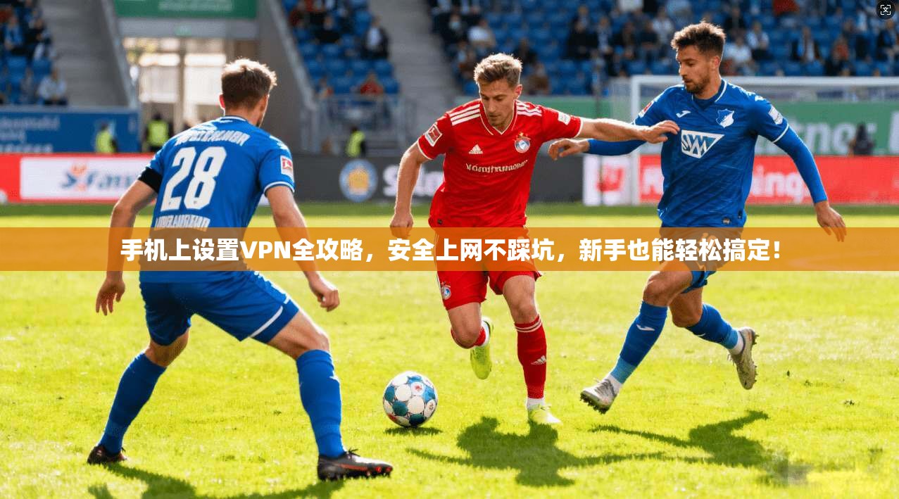 手机上设置VPN全攻略，安全上网不踩坑，新手也能轻松搞定！