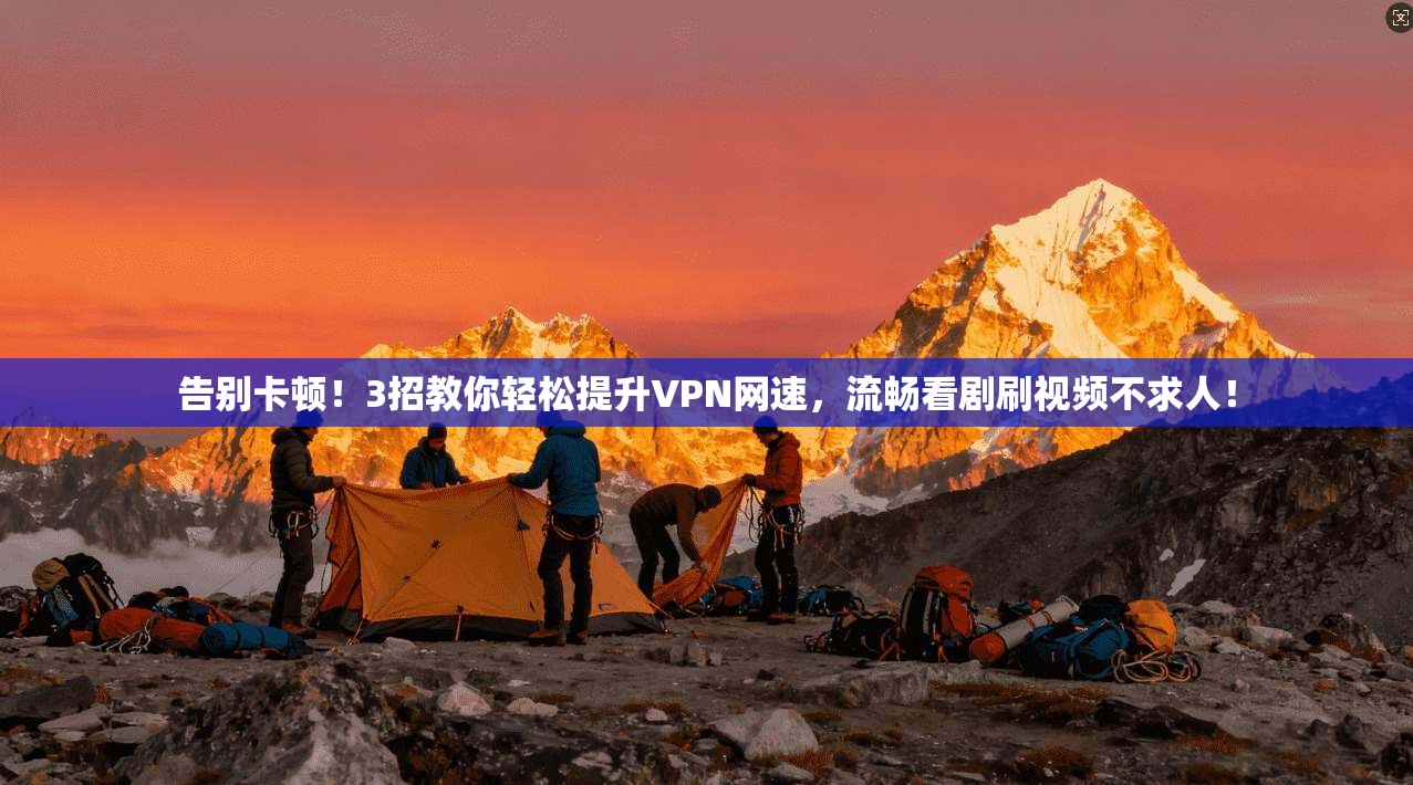 告别卡顿！3招教你轻松提升VPN网速，流畅看剧刷视频不求人！