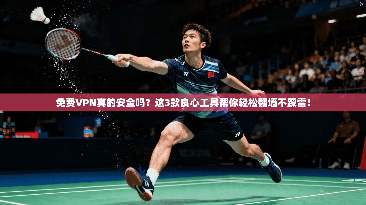 免费VPN真的安全吗？这3款良心工具帮你轻松翻墙不踩雷！