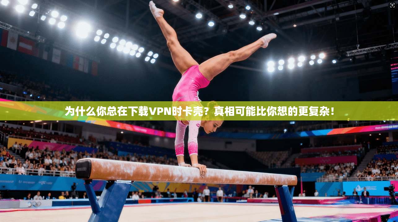 为什么你总在下载VPN时卡壳?真相可能比你想的更复杂!