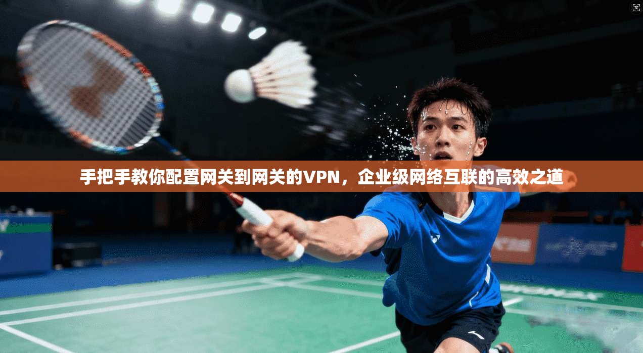 手把手教你配置网关到网关的VPN,企业级网络互联的高效之道