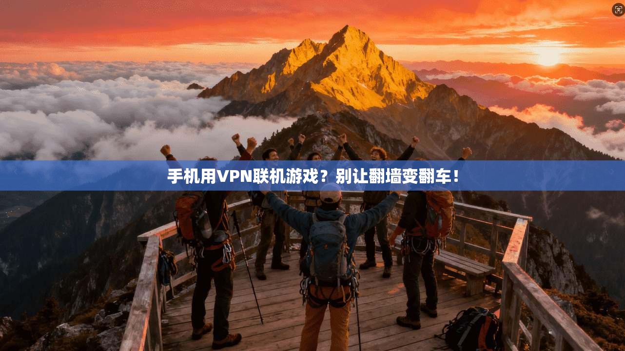 手机用VPN联机游戏？别让翻墙变翻车！