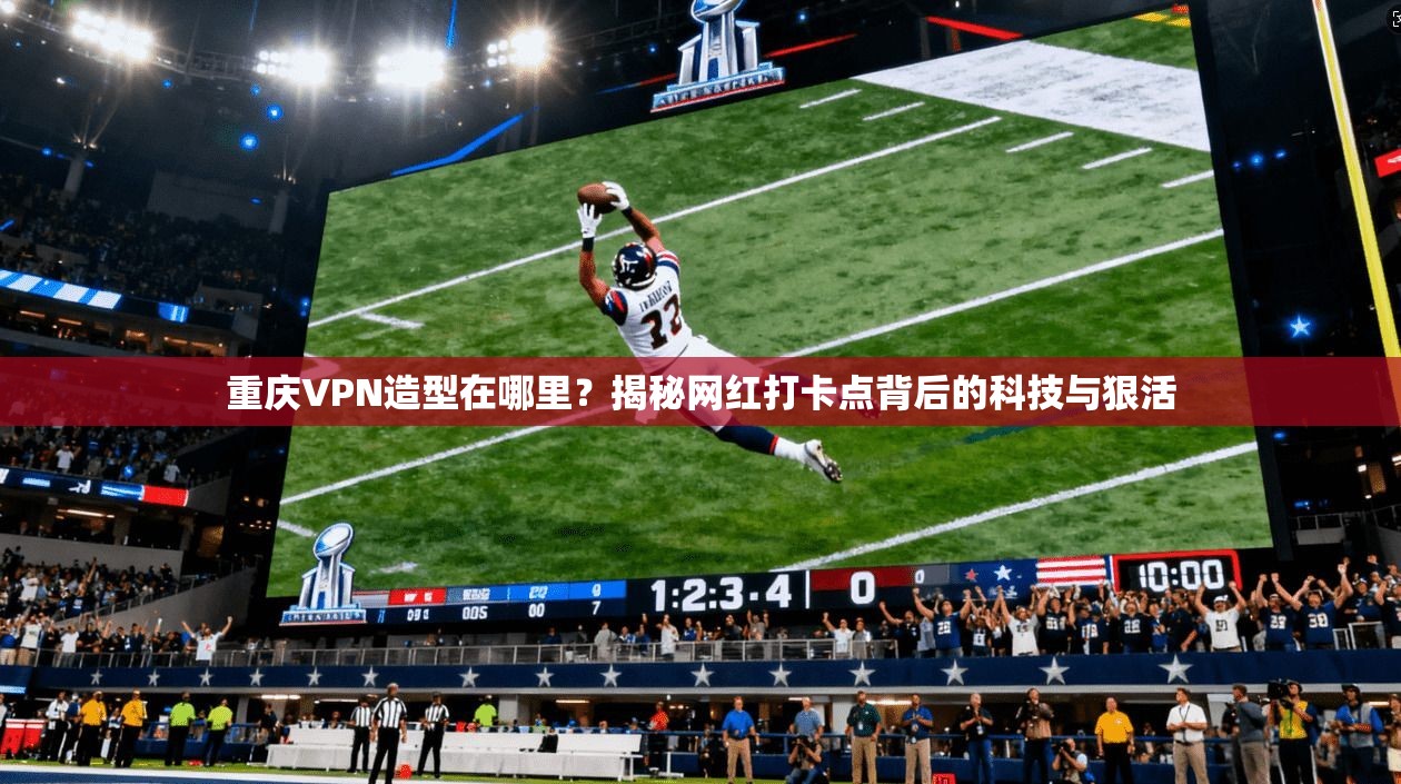 重庆VPN造型在哪里？揭秘网红打卡点背后的科技与狠活