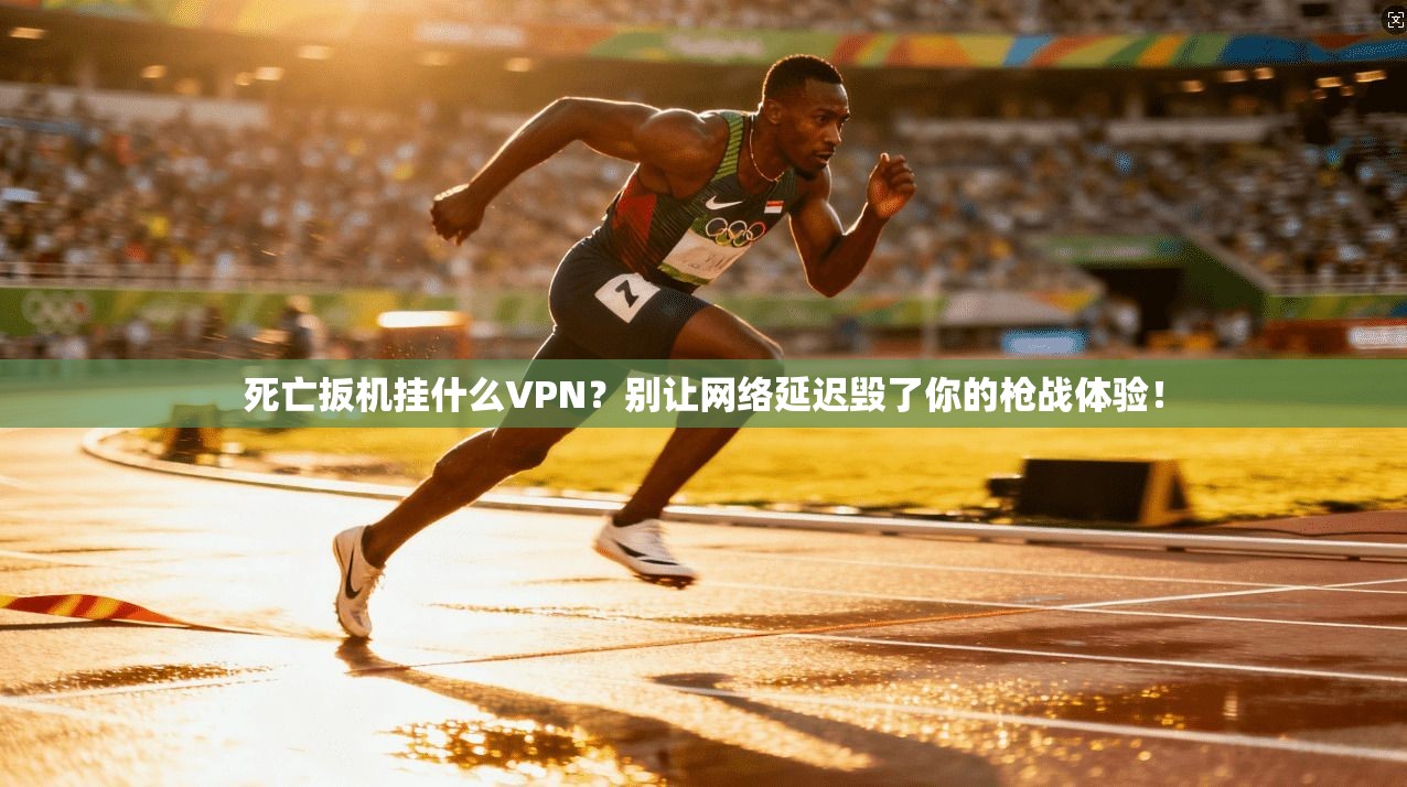 死亡扳机挂什么VPN?别让网络延迟毁了你的枪战体验!