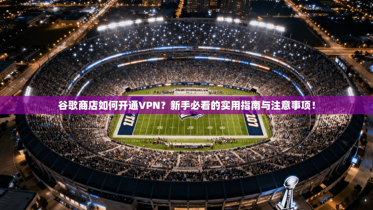谷歌商店如何开通VPN？新手必看的实用指南与注意事项！