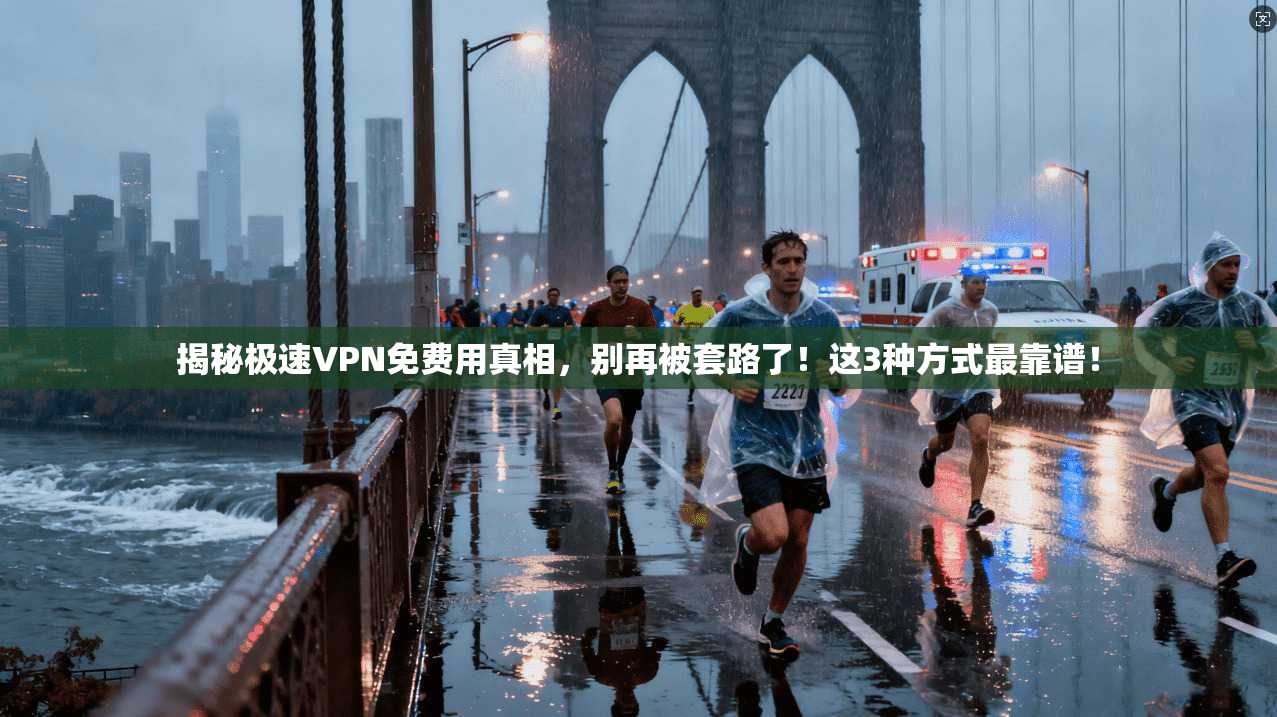 揭秘极速VPN免费用真相，别再被套路了！这3种方式最靠谱！