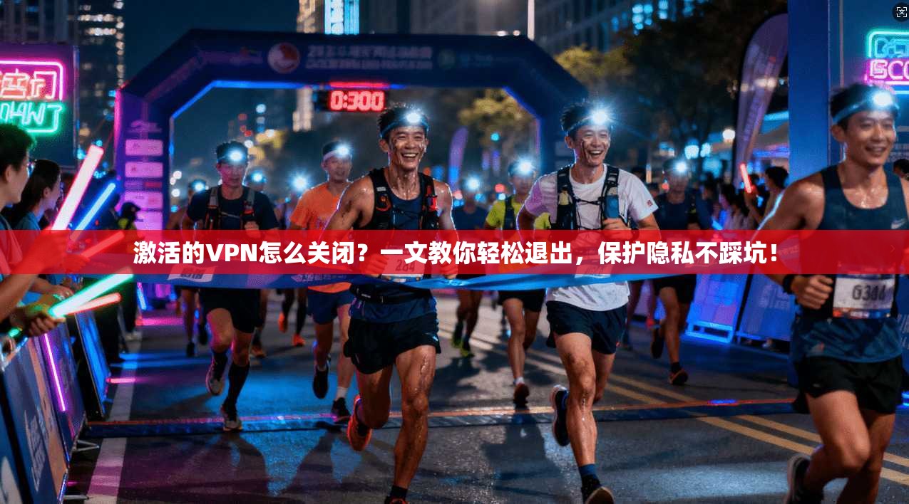 激活的VPN怎么关闭？一文教你轻松退出，保护隐私不踩坑！