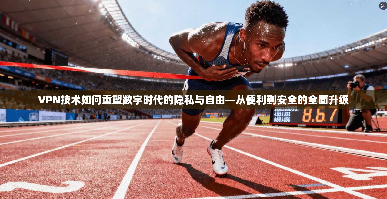 VPN技术如何重塑数字时代的隐私与自由—从便利到安全的全面升级