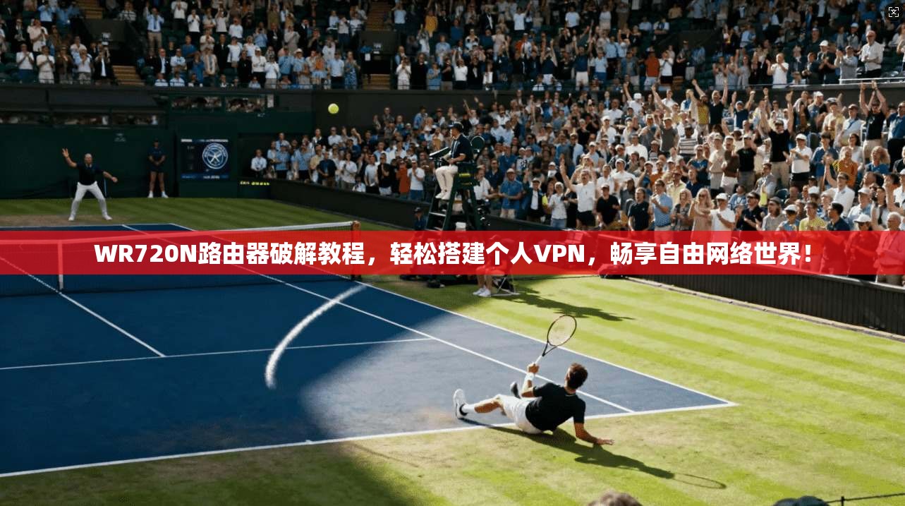 WR720N路由器破解教程，轻松搭建个人VPN，畅享自由网络世界！