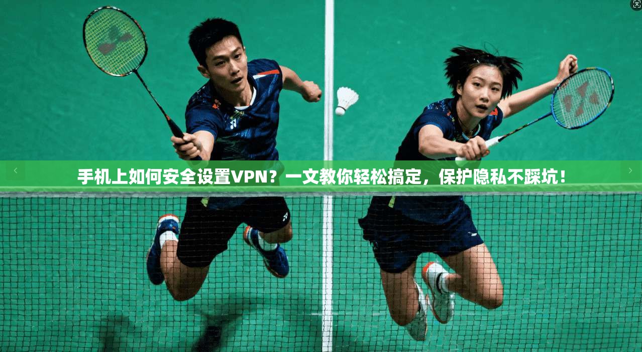手机上如何安全设置VPN？一文教你轻松搞定，保护隐私不踩坑！