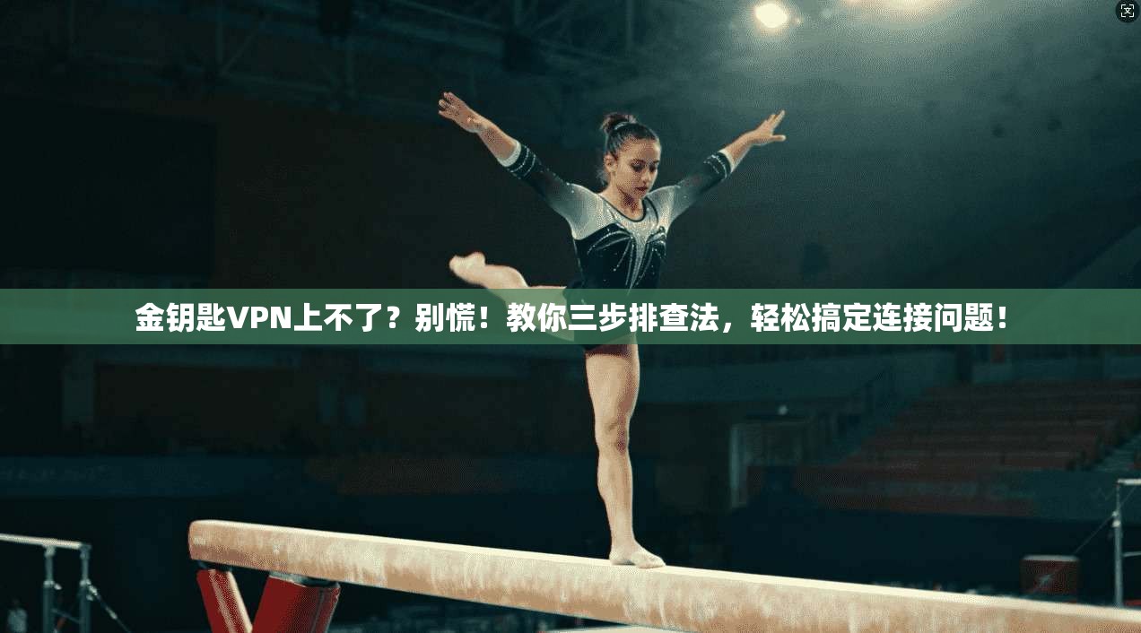 金钥匙VPN上不了?别慌!教你三步排查法,轻松搞定连接问题!