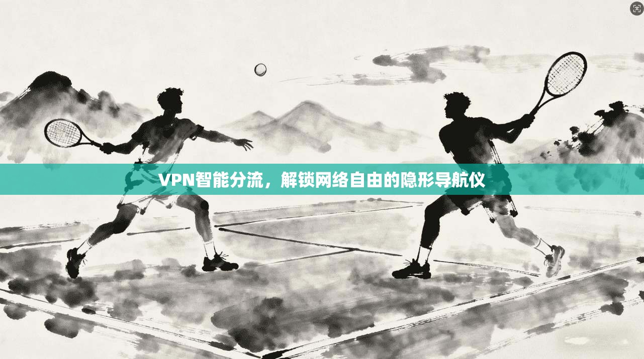 VPN智能分流，解锁网络自由的隐形导航仪