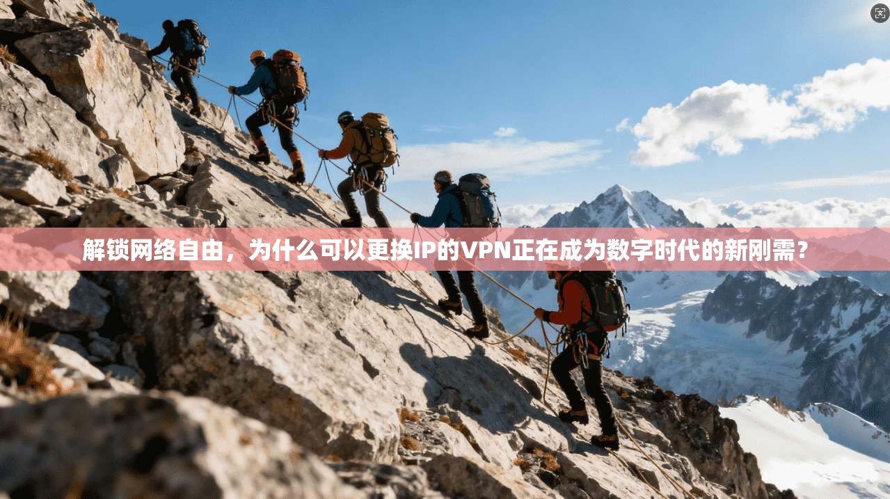 解锁网络自由，为什么可以更换IP的VPN正在成为数字时代的新刚需？