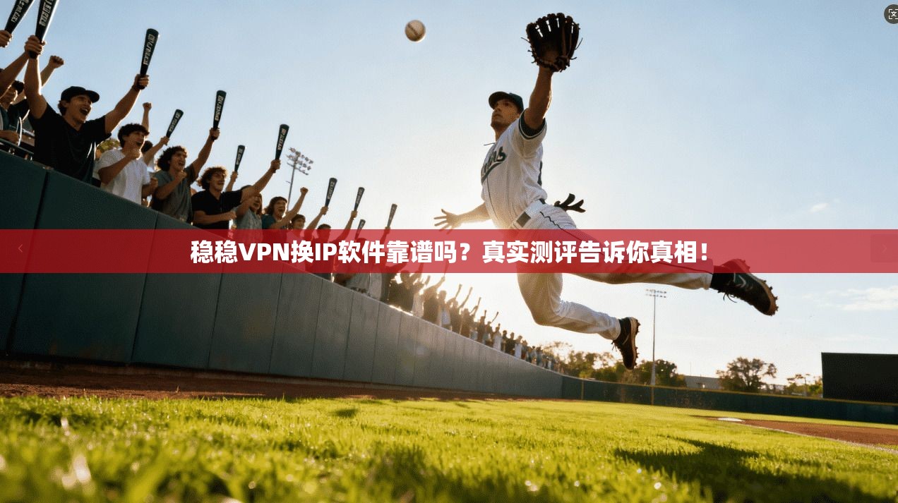 稳稳VPN换IP软件靠谱吗？真实测评告诉你真相！