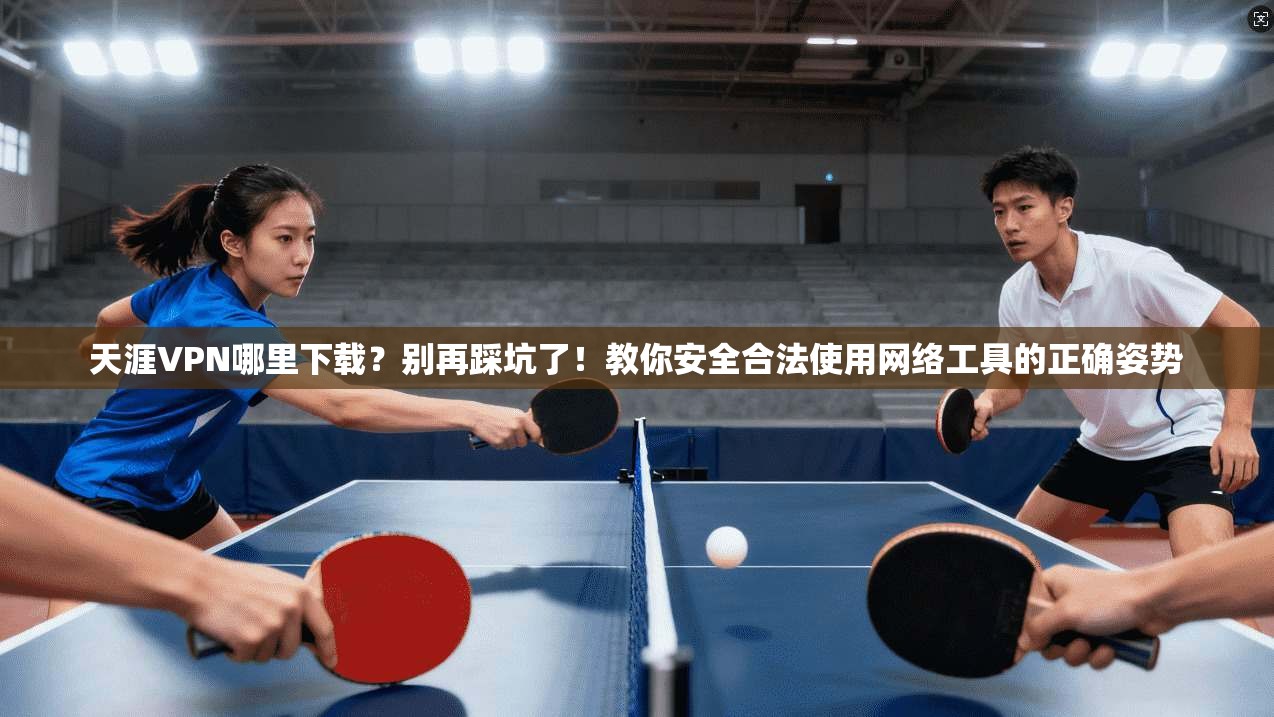 天涯VPN哪里下载？别再踩坑了！教你安全合法使用网络工具的正确姿势