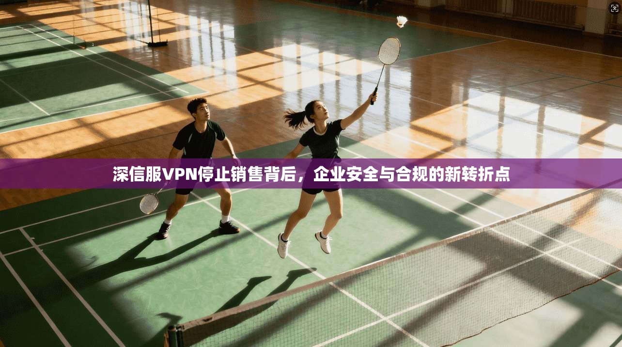 深信服VPN停止销售背后，企业安全与合规的新转折点