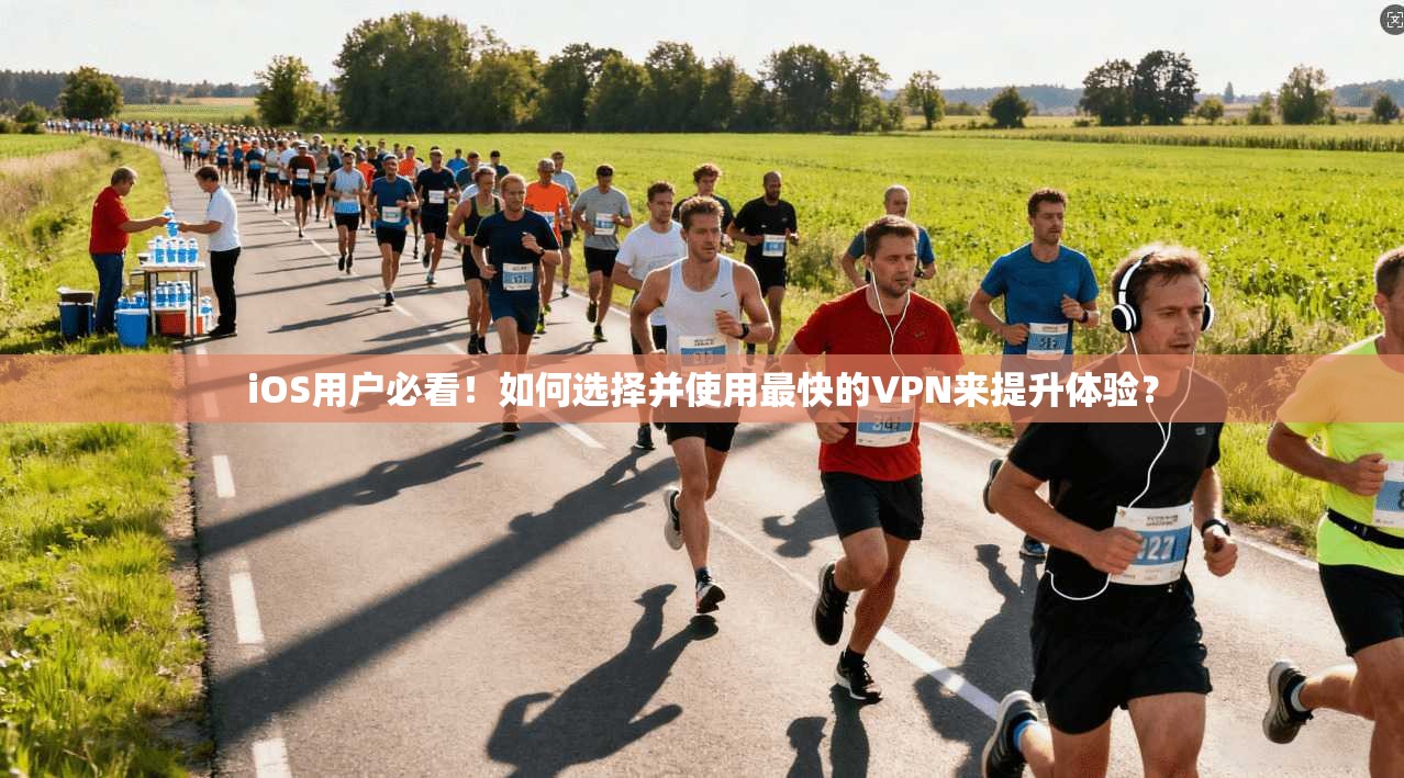 iOS用户必看！如何选择并使用最快的VPN来提升体验？