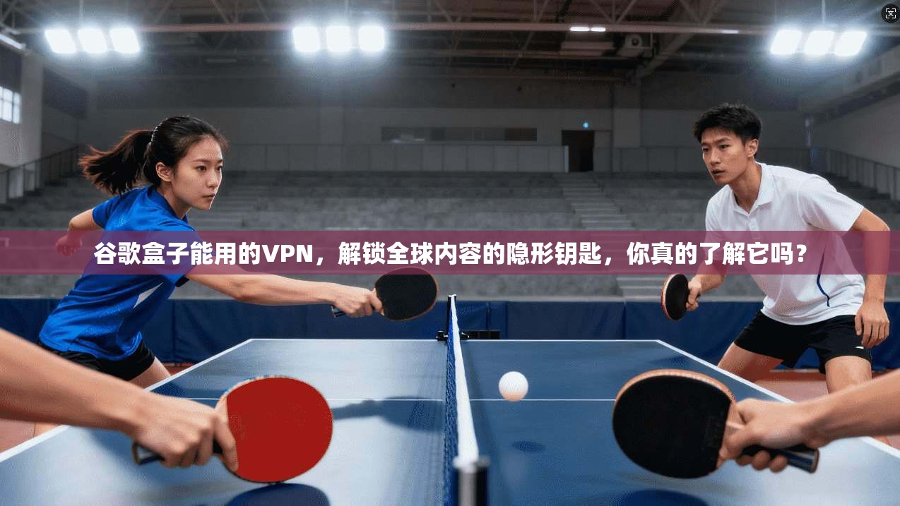 谷歌盒子能用的VPN，解锁全球内容的隐形钥匙，你真的了解它吗？