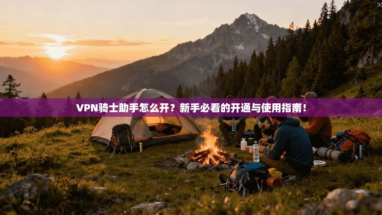 VPN骑士助手怎么开？新手必看的开通与使用指南！