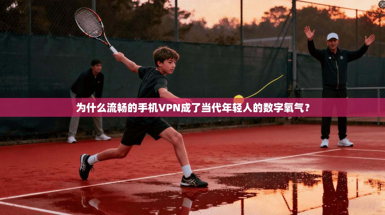 为什么流畅的手机VPN成了当代年轻人的数字氧气？
