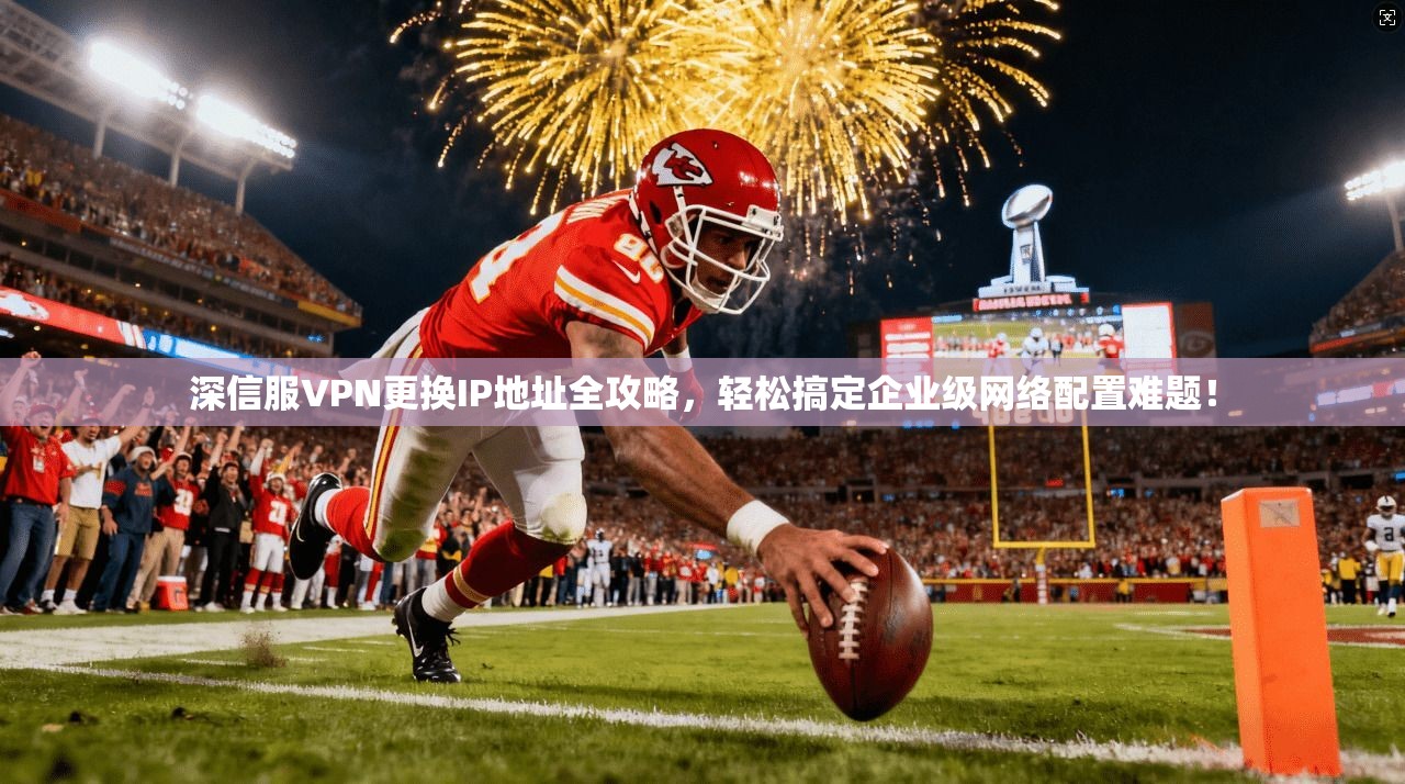 深信服VPN更换IP地址全攻略,轻松搞定企业级网络配置难题!