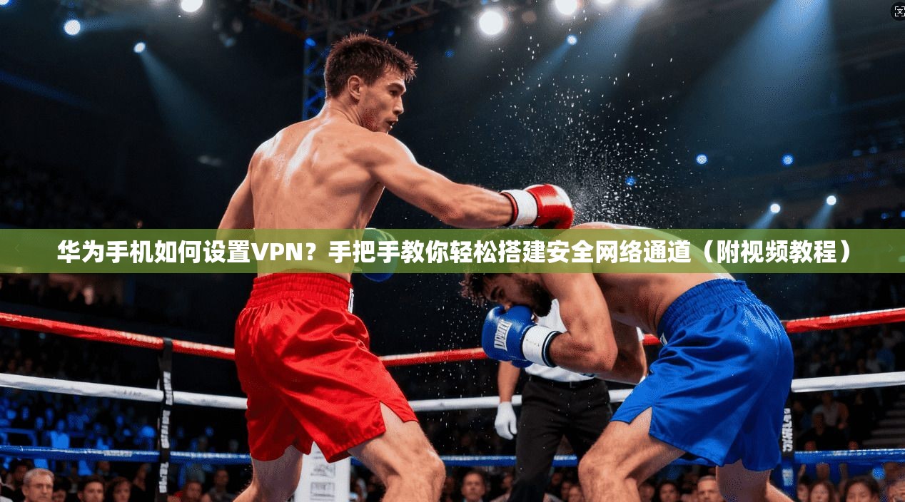 华为手机如何设置VPN？手把手教你轻松搭建安全网络通道（附视频教程）