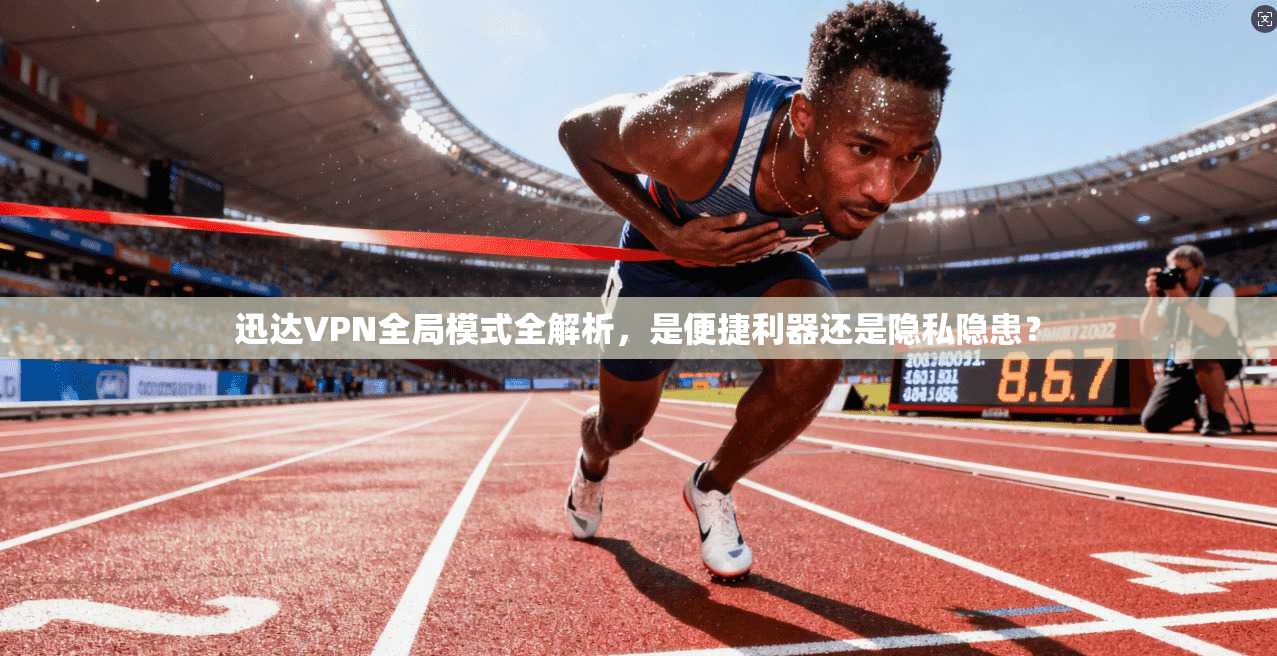 迅达VPN全局模式全解析，是便捷利器还是隐私隐患？