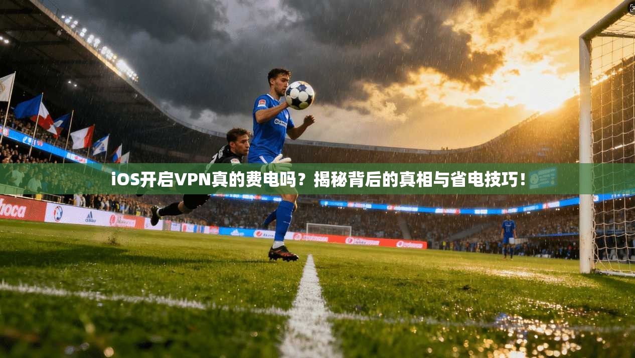 iOS开启VPN真的费电吗?揭秘背后的真相与省电技巧!