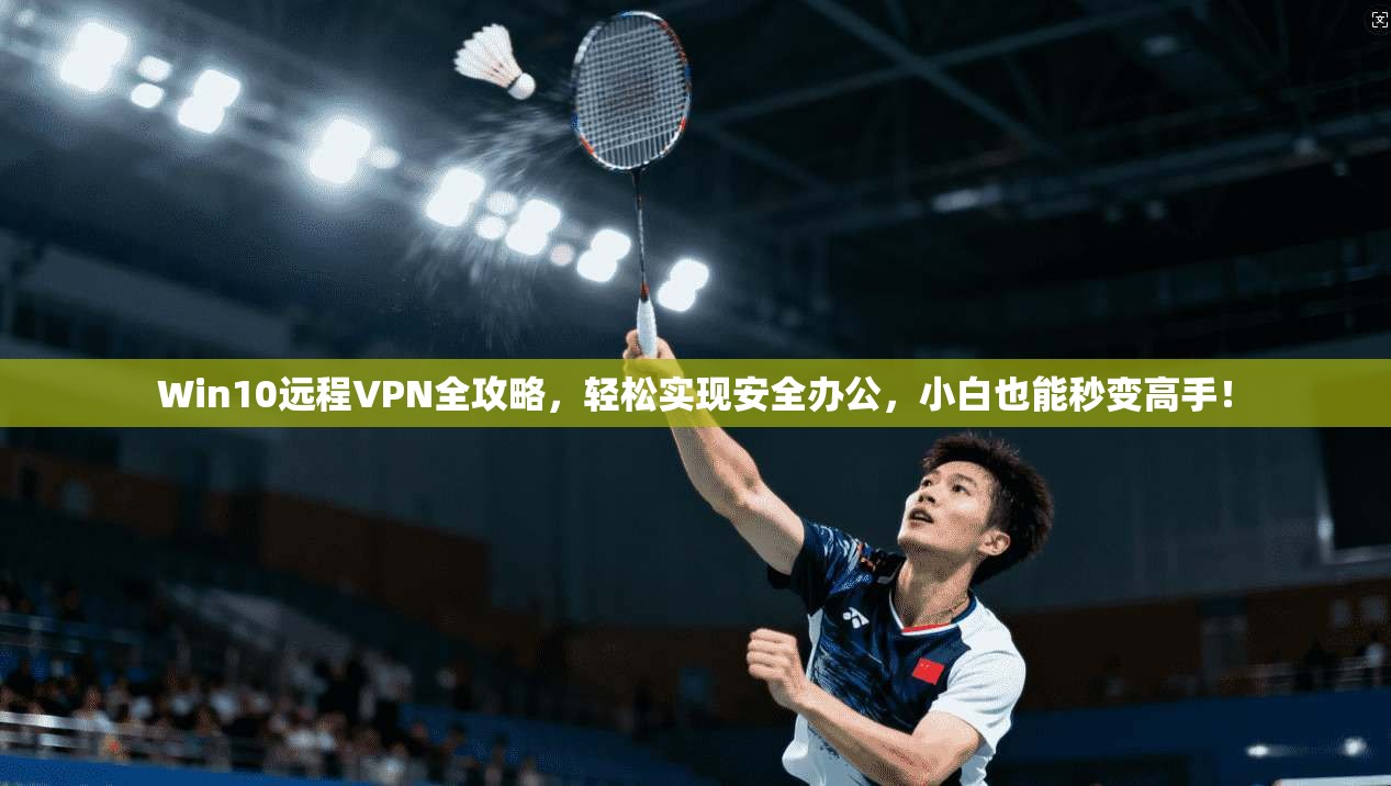 Win10远程VPN全攻略，轻松实现安全办公，小白也能秒变高手！