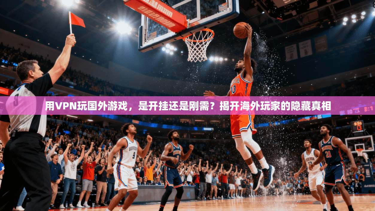 用VPN玩国外游戏，是开挂还是刚需？揭开海外玩家的隐藏真相