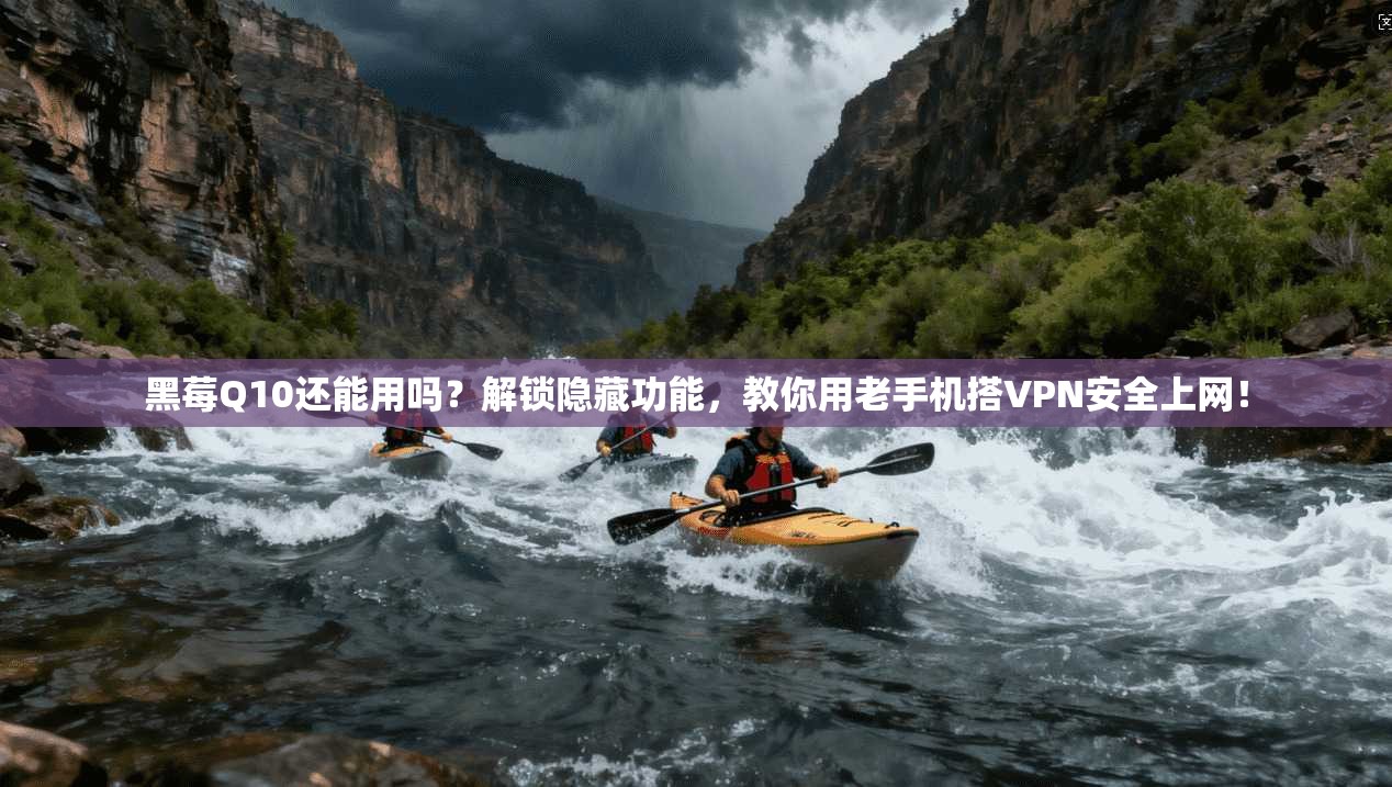 黑莓Q10还能用吗？解锁隐藏功能，教你用老手机搭VPN安全上网！