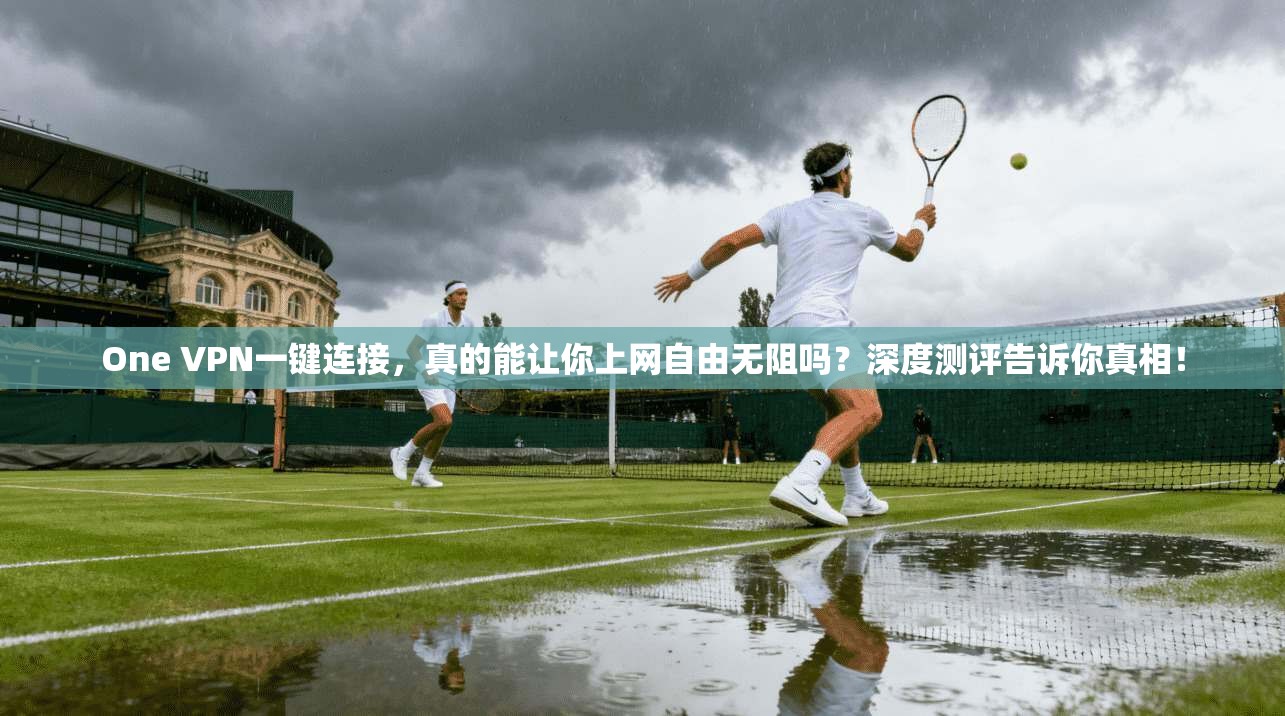 One VPN一键连接，真的能让你上网自由无阻吗？深度测评告诉你真相！