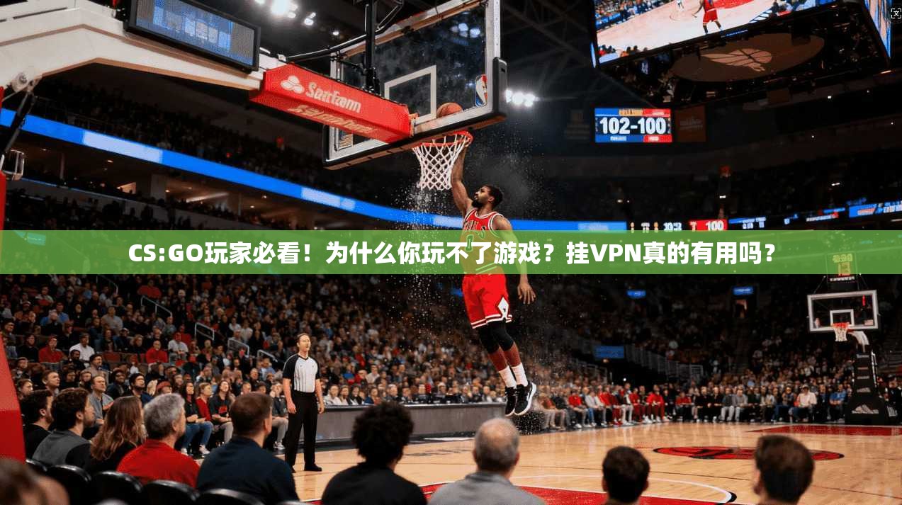 CS:GO玩家必看！为什么你玩不了游戏？挂VPN真的有用吗？