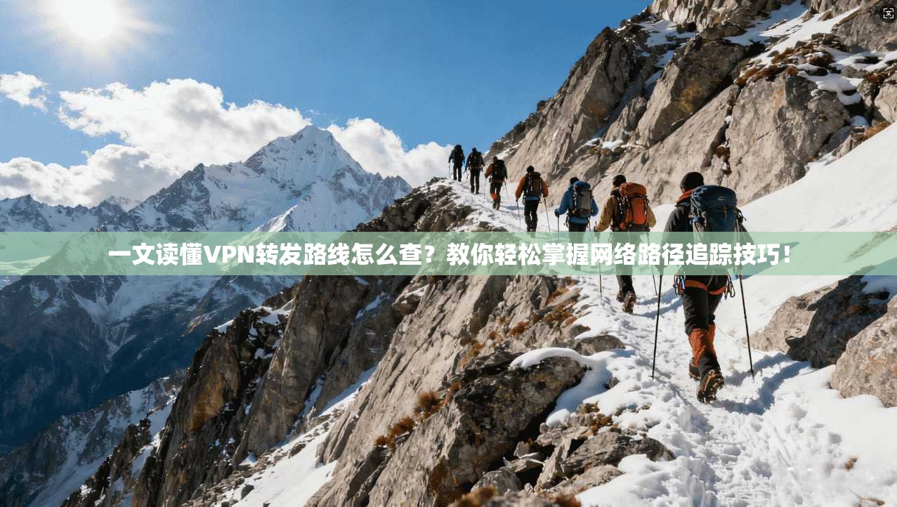 一文读懂VPN转发路线怎么查？教你轻松掌握网络路径追踪技巧！