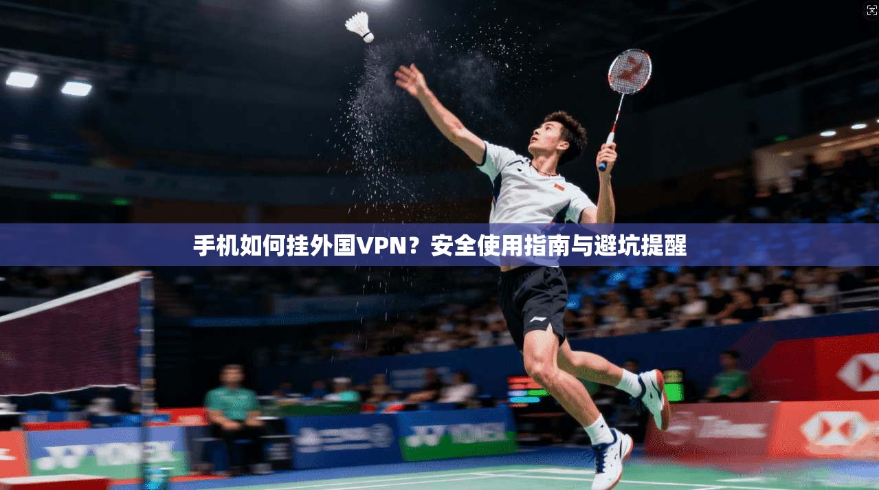 手机如何挂外国VPN？安全使用指南与避坑提醒