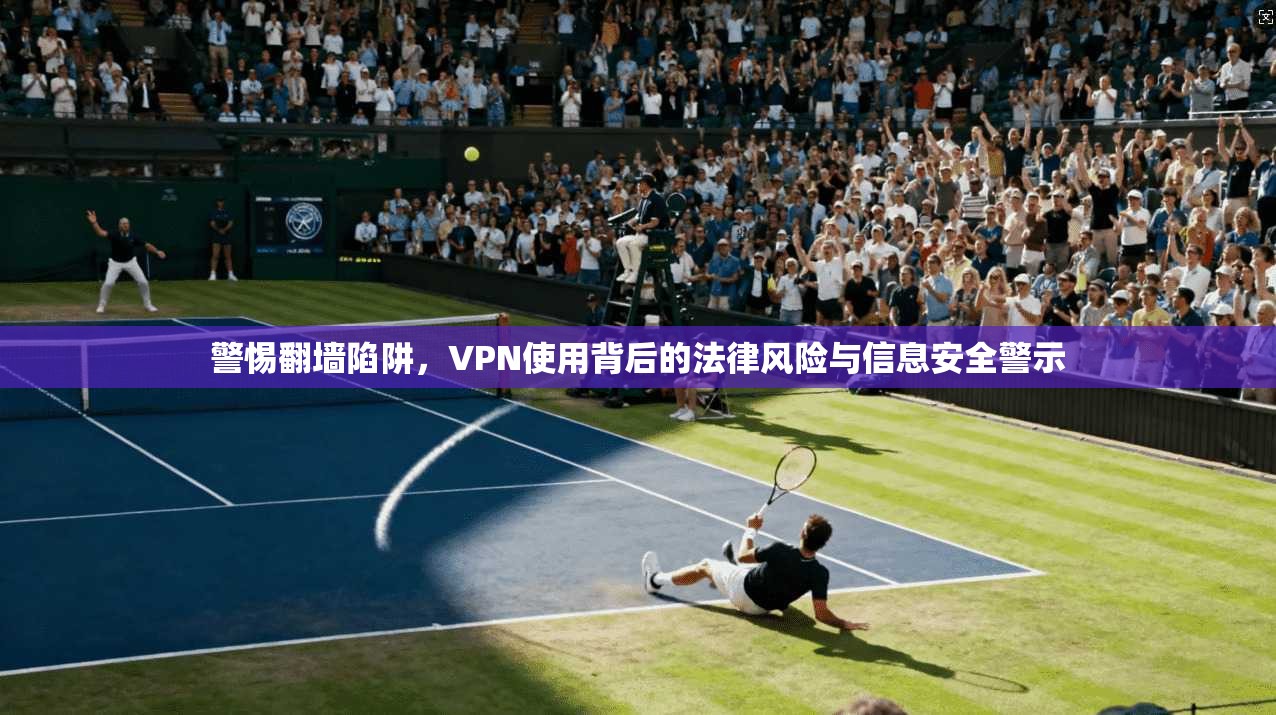 警惕翻墙陷阱，VPN使用背后的法律风险与信息安全警示